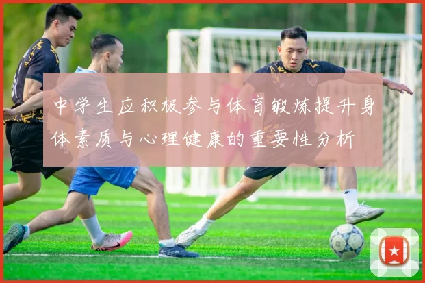 中学生应积极参与体育锻炼提升身体素质与心理健康的重要性分析
