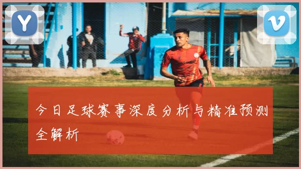 今日足球赛事深度分析与精准预测全解析