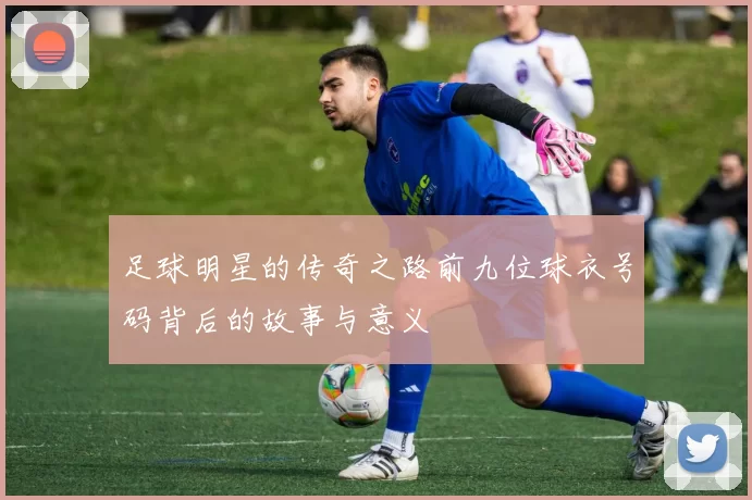 足球明星的传奇之路前九位球衣号码背后的故事与意义