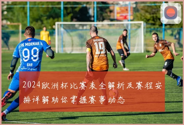 2024欧洲杯比赛表全解析及赛程安排详解助你掌握赛事动态