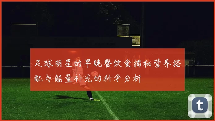 足球明星的早晚餐饮食揭秘营养搭配与能量补充的科学分析