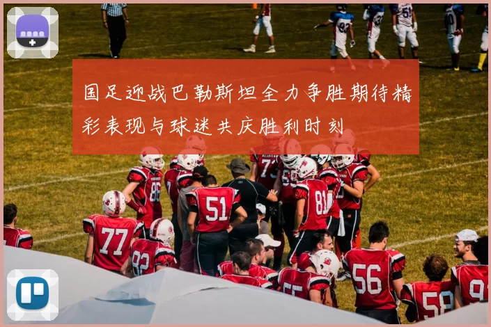 国足迎战巴勒斯坦全力争胜期待精彩表现与球迷共庆胜利时刻