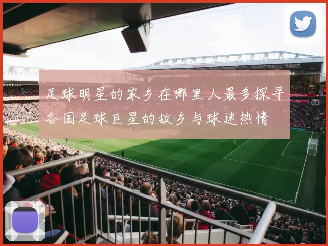 足球明星的家乡在哪里人最多探寻各国足球巨星的故乡与球迷热情