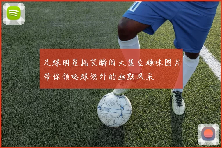 足球明星搞笑瞬间大集合趣味图片带你领略球场外的幽默风采